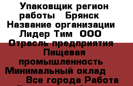 Упаковщик(регион работы - Брянск) › Название организации ­ Лидер Тим, ООО › Отрасль предприятия ­ Пищевая промышленность › Минимальный оклад ­ 34 000 - Все города Работа » Вакансии   . Адыгея респ.,Адыгейск г.